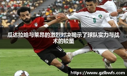 瓜达拉哈与莱昂的激烈对决揭示了球队实力与战术的较量