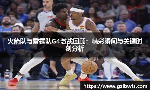火箭队与雷霆队G4激战回顾：精彩瞬间与关键时刻分析