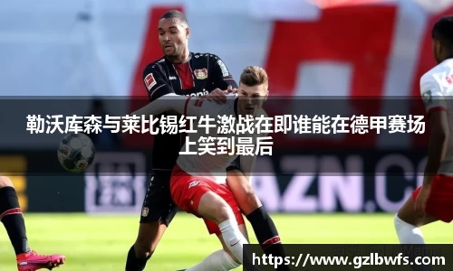 勒沃库森与莱比锡红牛激战在即谁能在德甲赛场上笑到最后