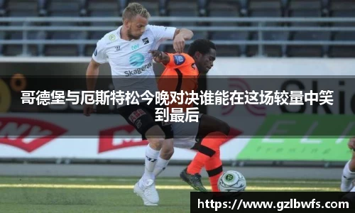 哥德堡与厄斯特松今晚对决谁能在这场较量中笑到最后