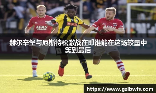 赫尔辛堡与厄斯特松激战在即谁能在这场较量中笑到最后