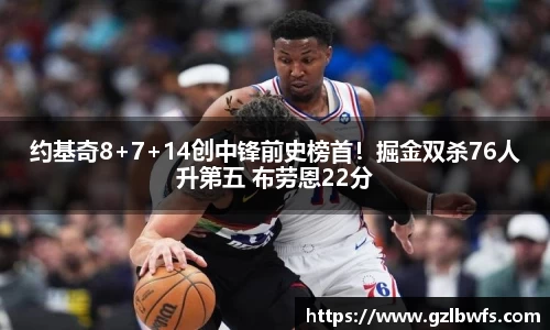 约基奇8+7+14创中锋前史榜首！掘金双杀76人升第五 布劳恩22分