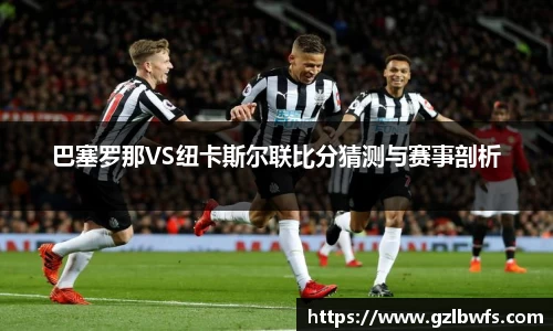 巴塞罗那VS纽卡斯尔联比分猜测与赛事剖析
