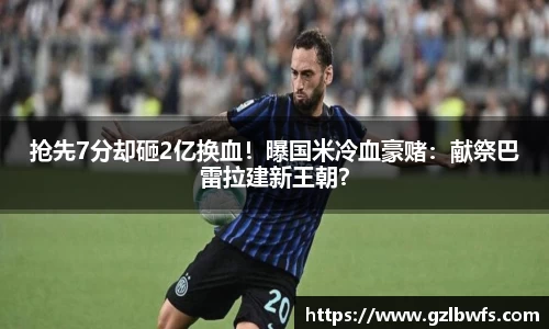 抢先7分却砸2亿换血！曝国米冷血豪赌：献祭巴雷拉建新王朝？