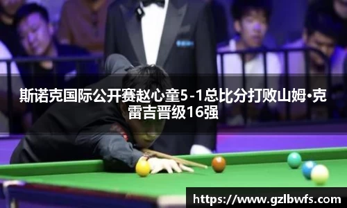 斯诺克国际公开赛赵心童5-1总比分打败山姆·克雷吉晋级16强